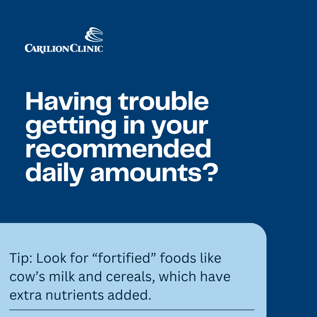 Look for “fortified” foods like cow’s milk and cereals, which have extra nutrients added.